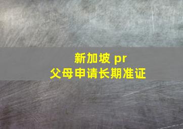 新加坡 pr 父母申请长期准证